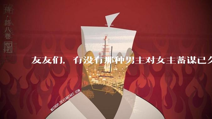 友友们，有没有那种男主对女主蓄谋已久的甜文啊？