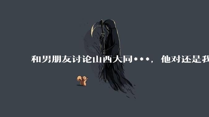和男朋友讨论山西大同***，他对还是我对？